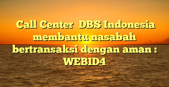  Call Center  DBS Indonesia  membantu nasabah bertransaksi dengan aman : WEBID4